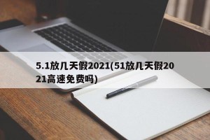 5.1放几天假2021(51放几天假2021高速免费吗)