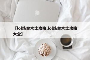 【lol炼金术士攻略,lol炼金术士攻略大全】