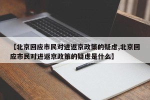 【北京回应市民对进返京政策的疑虑,北京回应市民对进返京政策的疑虑是什么】