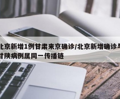 北京新增1例甘肃来京确诊/北京新增确诊与甘陕病例属同一传播链