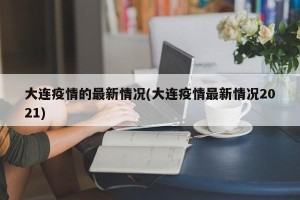 大连疫情的最新情况(大连疫情最新情况2021)