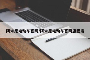 阿米尼电动车官网/阿米尼电动车官网旗舰店