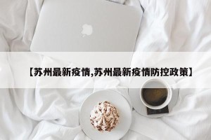 【苏州最新疫情,苏州最新疫情防控政策】