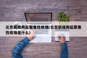 北京新增两起聚集性疫情(北京新增两起聚集性疫情是什么)