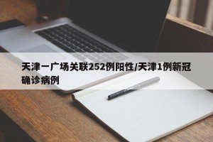 天津一广场关联252例阳性/天津1例新冠确诊病例