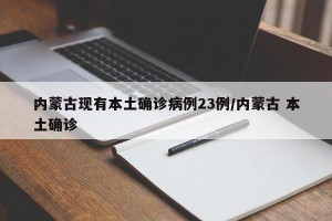 内蒙古现有本土确诊病例23例/内蒙古 本土确诊