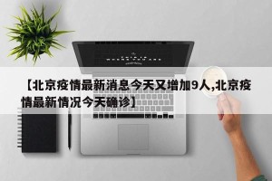 【北京疫情最新消息今天又增加9人,北京疫情最新情况今天确诊】