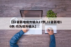 【31省新增境外输入17例,31省新增10例 均为境外输入】