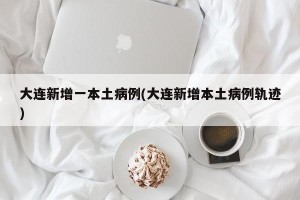 大连新增一本土病例(大连新增本土病例轨迹)