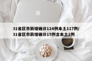31省区市新增确诊124例本土117例/31省区市新增确诊15例含本土2例