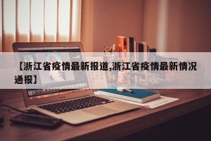 【浙江省疫情最新报道,浙江省疫情最新情况通报】