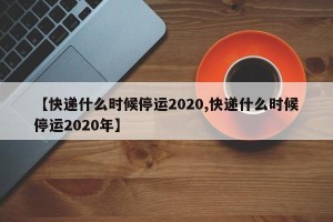 【快递什么时候停运2020,快递什么时候停运2020年】