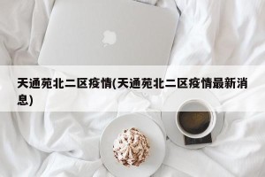 天通苑北二区疫情(天通苑北二区疫情最新消息)