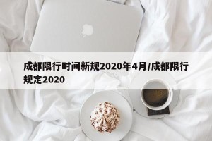 成都限行时间新规2020年4月/成都限行规定2020
