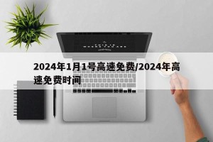2024年1月1号高速免费/2024年高速免费时间