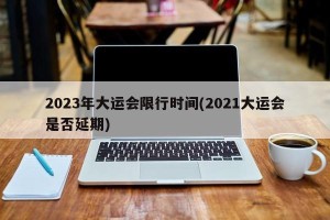 2023年大运会限行时间(2021大运会是否延期)