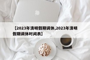 【2023年清明假期调休,2023年清明假期调休时间表】