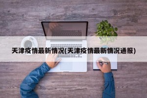 天津疫情最新情况(天津疫情最新情况通报)