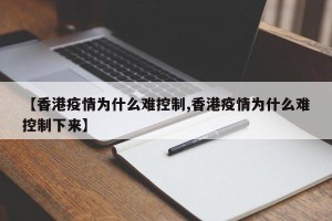 【香港疫情为什么难控制,香港疫情为什么难控制下来】