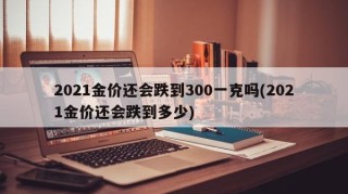 2021金价还会跌到300一克吗(2021金价还会跌到多少)