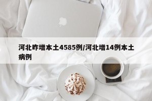 河北昨增本土4585例/河北增14例本土病例