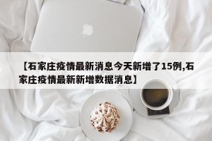 【石家庄疫情最新消息今天新增了15例,石家庄疫情最新新增数据消息】