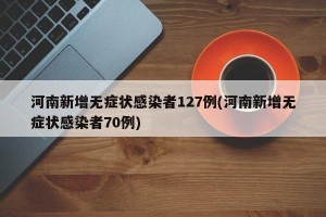 河南新增无症状感染者127例(河南新增无症状感染者70例)