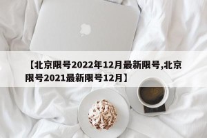 【北京限号2022年12月最新限号,北京限号2021最新限号12月】