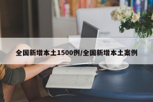 全国新增本土1500例/全国新增本土案例