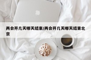 两会开几天哪天结束/两会开几天哪天结束北京
