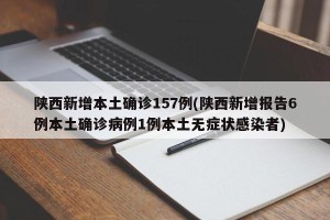 陕西新增本土确诊157例(陕西新增报告6例本土确诊病例1例本土无症状感染者)