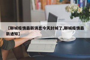 【聊城疫情最新消息今天封城了,聊城疫情最新通知】