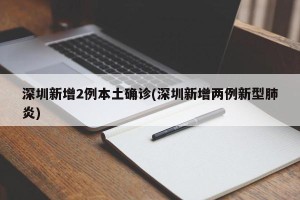深圳新增2例本土确诊(深圳新增两例新型肺炎)