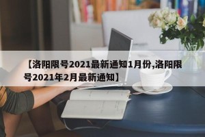 【洛阳限号2021最新通知1月份,洛阳限号2021年2月最新通知】