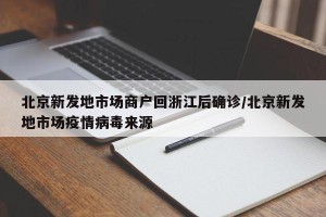 北京新发地市场商户回浙江后确诊/北京新发地市场疫情病毒来源
