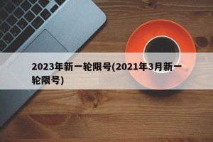 2023年新一轮限号(2021年3月新一轮限号)