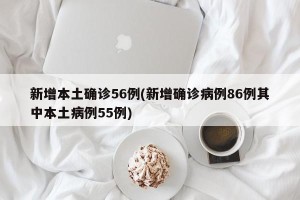 新增本土确诊56例(新增确诊病例86例其中本土病例55例)