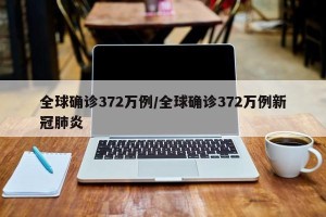 全球确诊372万例/全球确诊372万例新冠肺炎