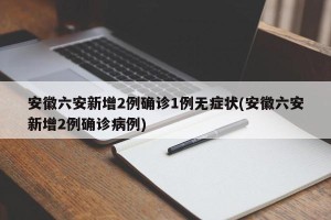 安徽六安新增2例确诊1例无症状(安徽六安新增2例确诊病例)