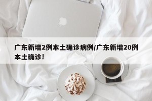 广东新增2例本土确诊病例/广东新增20例本土确诊!