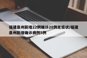 福建泉州新增22例确诊28例无症状/福建泉州新增确诊病例5例