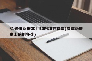 31省份新增本土50例均在福建(福建新增本土病例多少)