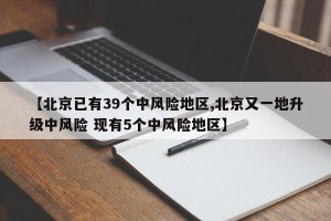 【北京已有39个中风险地区,北京又一地升级中风险 现有5个中风险地区】