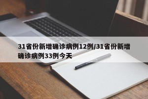 31省份新增确诊病例12例/31省份新增确诊病例33例今天