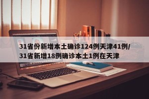 31省份新增本土确诊124例天津41例/31省新增18例确诊本土1例在天津