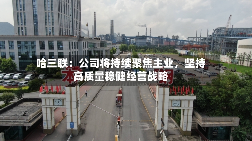 哈三联：公司将持续聚焦主业，坚持高质量稳健经营战略-第3张图片