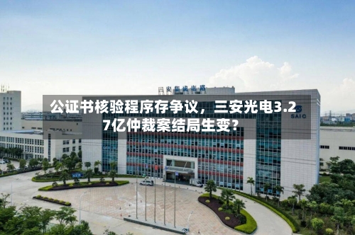 公证书核验程序存争议,三安光电3.27亿仲裁案结局生变?