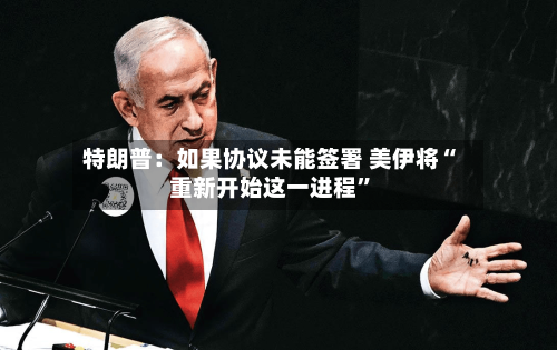 特朗普:如果协议未能签署 美伊将“重新开始这一进程”