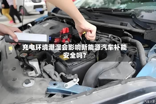 充电环境潮湿会影响新能源汽车补能安全吗?