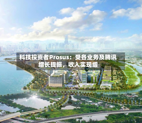 科技投资者Prosus:受各业务及腾讯增长提振,收入实现增